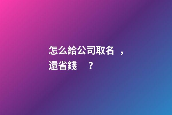 怎么給公司取名，還省錢？-第1張-公司起名-玄機派